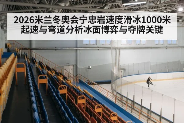 2026米兰冬奥会宁忠岩速度滑冰1000米起速与弯道分析冰面博弈与夺牌关键